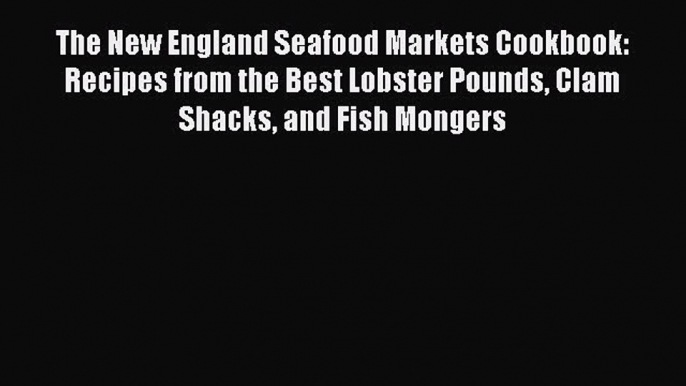 Download The New England Seafood Markets Cookbook: Recipes from the Best Lobster Pounds Clam