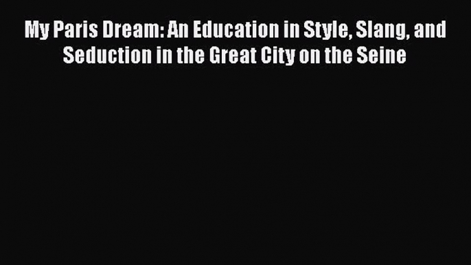 Download My Paris Dream: An Education in Style Slang and Seduction in the Great City on the