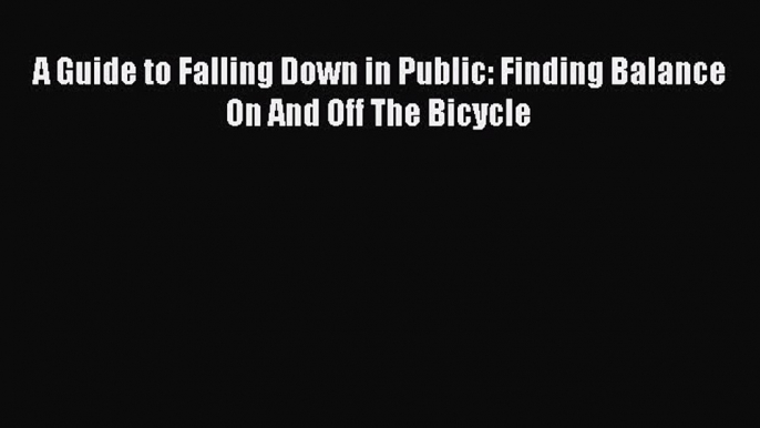 Download A Guide to Falling Down in Public: Finding Balance On And Off The Bicycle  EBook