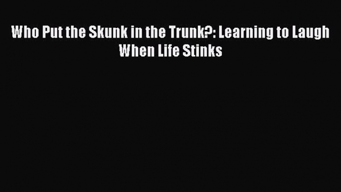 Read Who Put the Skunk in the Trunk?: Learning to Laugh When Life Stinks PDF Online