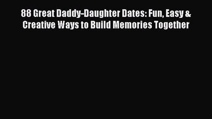 Read 88 Great Daddy-Daughter Dates: Fun Easy & Creative Ways to Build Memories Together PDF