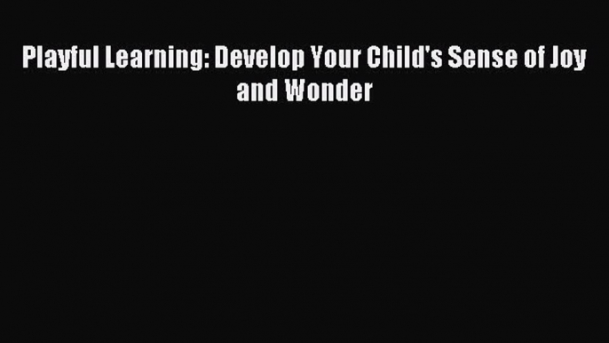 Download Playful Learning: Develop Your Child's Sense of Joy and Wonder Ebook Free