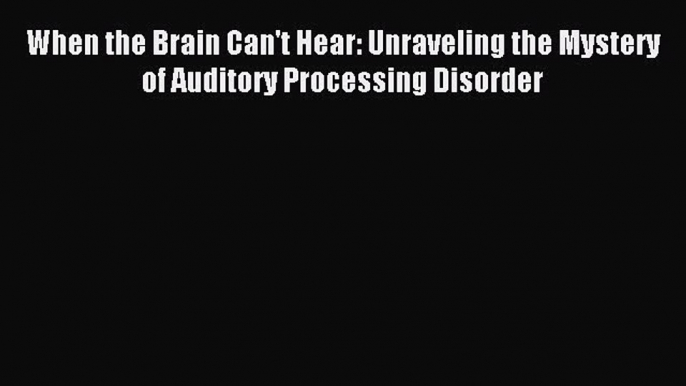 Read When the Brain Can't Hear: Unraveling the Mystery of Auditory Processing Disorder Ebook