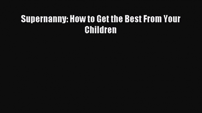 Read Supernanny: How to Get the Best From Your Children Ebook Free