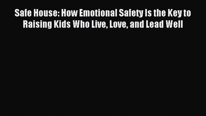 Read Safe House: How Emotional Safety Is the Key to Raising Kids Who Live Love and Lead Well