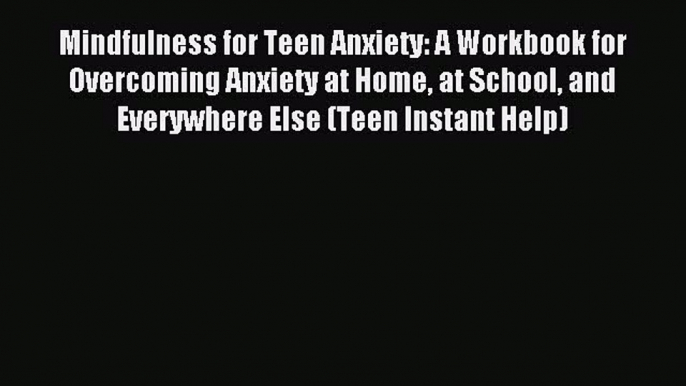 Read Mindfulness for Teen Anxiety: A Workbook for Overcoming Anxiety at Home at School and