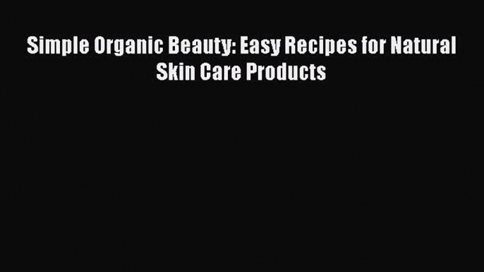 [Read Book] Simple Organic Beauty: Easy Recipes for Natural Skin Care Products  EBook