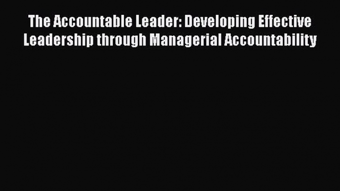 [Read book] The Accountable Leader: Developing Effective Leadership through Managerial Accountability