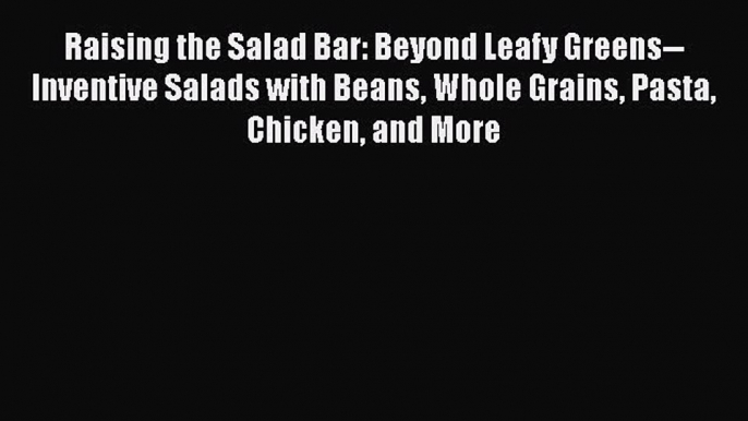 Download Raising the Salad Bar: Beyond Leafy Greens--Inventive Salads with Beans Whole Grains