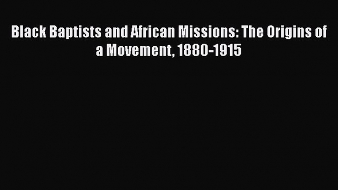 Book Black Baptists and African Missions: The Origins of a Movement 1880-1915 Read Full Ebook