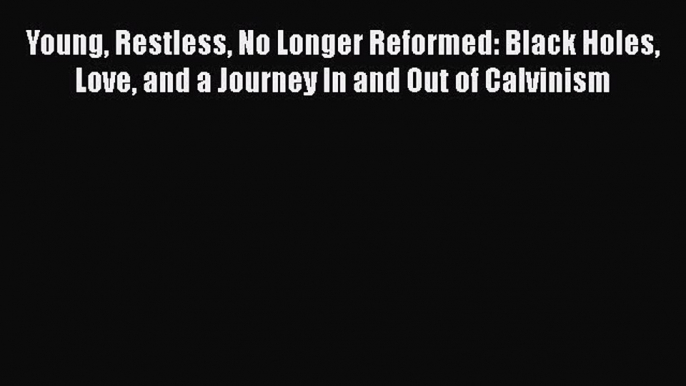 [PDF] Young Restless No Longer Reformed: Black Holes Love and a Journey In and Out of Calvinism