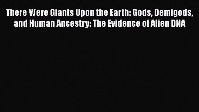 PDF There Were Giants Upon the Earth: Gods Demigods and Human Ancestry: The Evidence of Alien