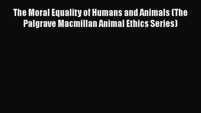 Download The Moral Equality of Humans and Animals (The Palgrave Macmillan Animal Ethics Series)