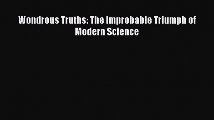 Download Wondrous Truths: The Improbable Triumph of Modern Science Free Books