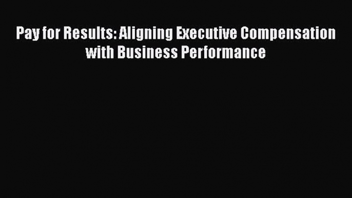 Download Pay for Results: Aligning Executive Compensation with Business Performance  EBook