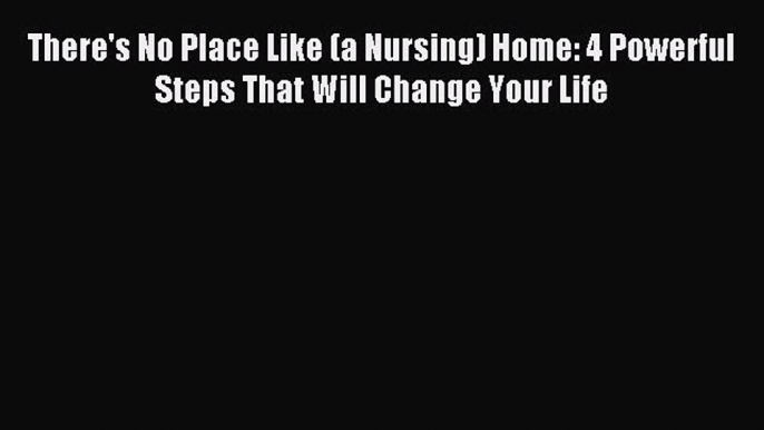 Read There's No Place Like (a Nursing) Home: 4 Powerful Steps That Will Change Your Life Ebook