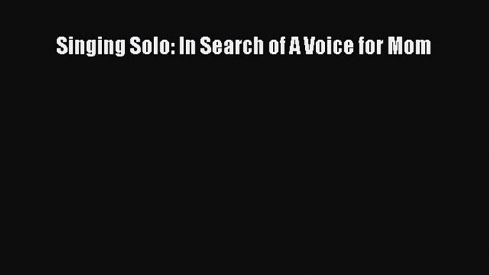 Read Singing Solo: In Search of A Voice for Mom Ebook Free