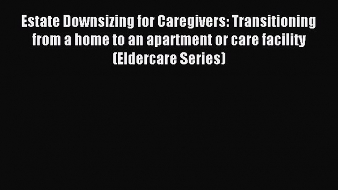 Read Estate Downsizing for Caregivers: Transitioning from a home to an apartment or care facility