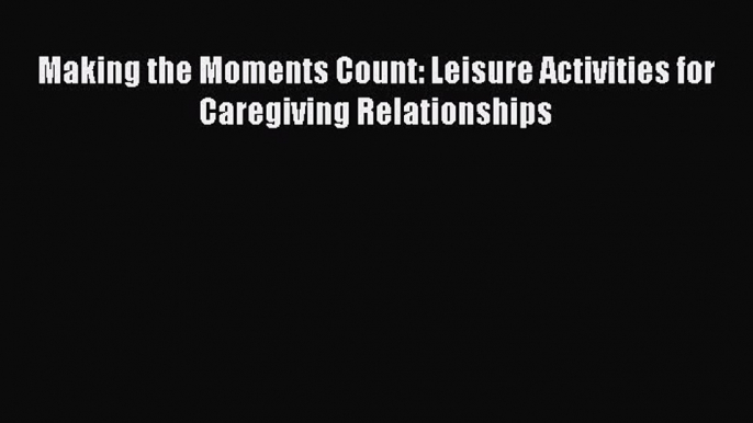 Read Making the Moments Count: Leisure Activities for Caregiving Relationships Ebook Free
