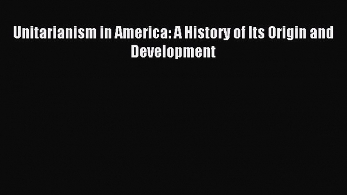 Read Unitarianism in America: A History of Its Origin and Development Ebook Free