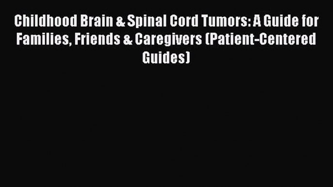 Read Childhood Brain & Spinal Cord Tumors: A Guide for Families Friends & Caregivers (Patient-Centered