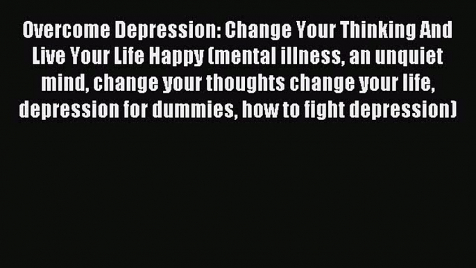 [Download PDF] Overcome Depression: Change Your Thinking And Live Your Life Happy (mental illness