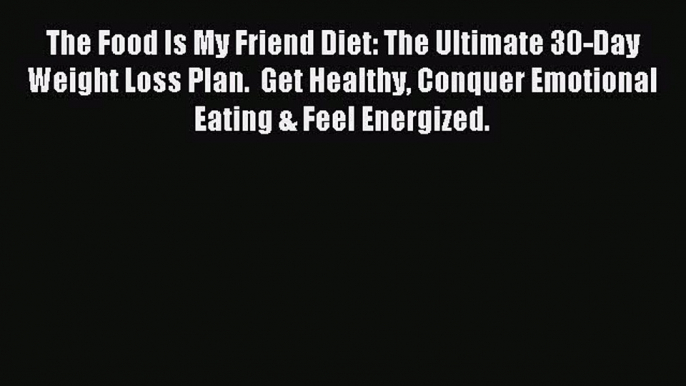 [Download PDF] The Food Is My Friend Diet: The Ultimate 30-Day Weight Loss Plan.  Get Healthy