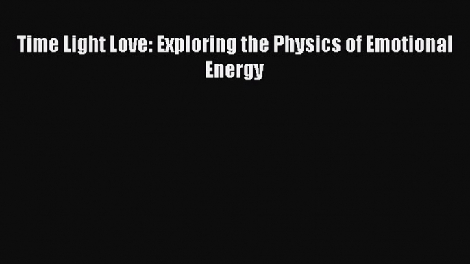 [Download PDF] Time Light Love: Exploring the Physics of Emotional Energy Read Online