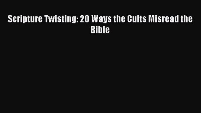 Read Scripture Twisting: 20 Ways the Cults Misread the Bible Ebook Free