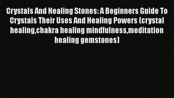 Read Crystals And Healing Stones: A Beginners Guide To Crystals Their Uses And Healing Powers