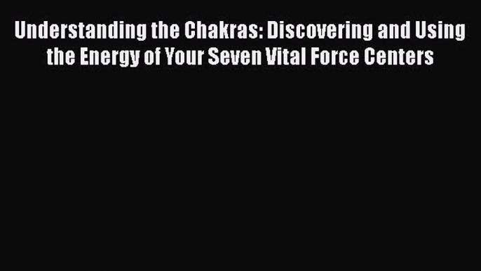 Read Understanding the Chakras: Discovering and Using the Energy of Your Seven Vital Force