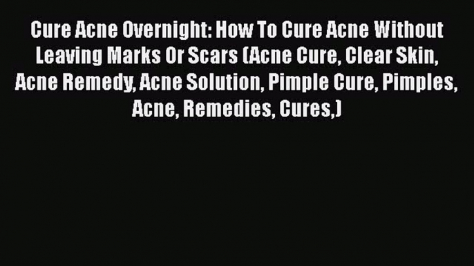 Read Cure Acne Overnight: How To Cure Acne Without Leaving Marks Or Scars (Acne Cure Clear