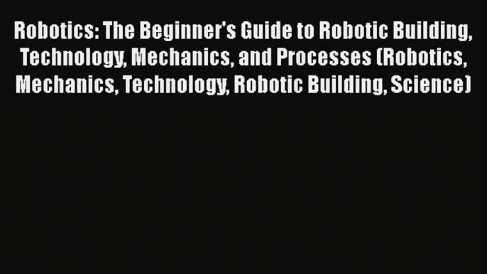 PDF Robotics: The Beginner's Guide to Robotic Building Technology Mechanics and Processes (Robotics