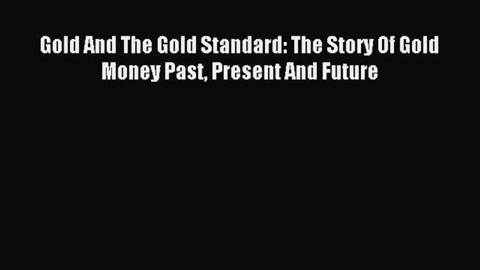 Read Gold And The Gold Standard: The Story Of Gold Money Past Present And Future Ebook Free