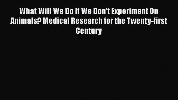 Read What Will We Do If We Don't Experiment On Animals? Medical Research for the Twenty-first