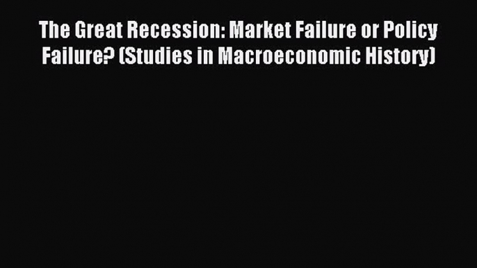 Read The Great Recession: Market Failure or Policy Failure? (Studies in Macroeconomic History)