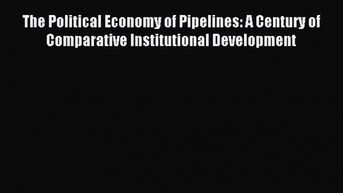 Read The Political Economy of Pipelines: A Century of Comparative Institutional Development