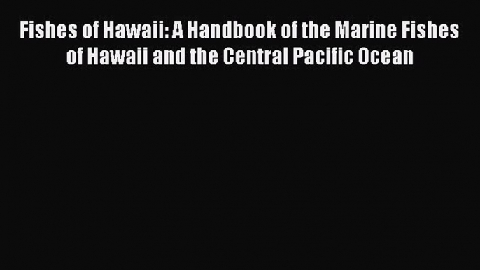 Read Fishes of Hawaii: A Handbook of the Marine Fishes of Hawaii and the Central Pacific Ocean