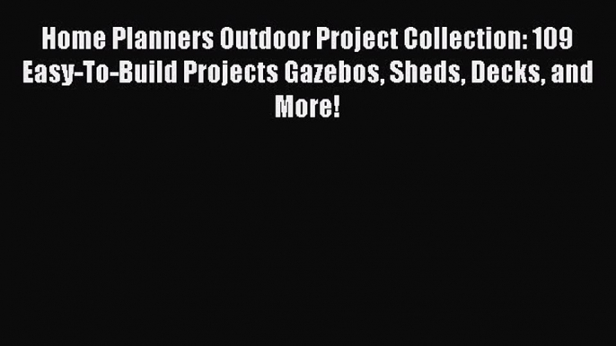 Read Home Planners Outdoor Project Collection: 109 Easy-To-Build Projects Gazebos Sheds Decks