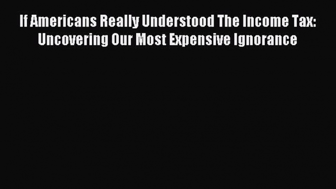 Read If Americans Really Understood The Income Tax: Uncovering Our Most Expensive Ignorance