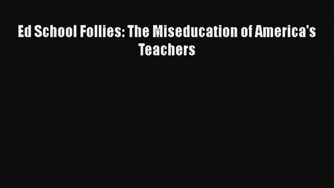 [PDF] Ed School Follies: The Miseducation of America's Teachers [Download] Online