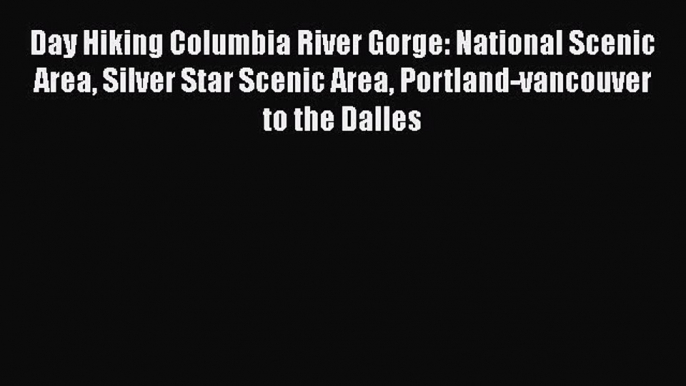 Read Day Hiking Columbia River Gorge: National Scenic Area Silver Star Scenic Area Portland-vancouver