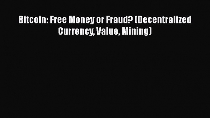 Download Bitcoin: Free Money or Fraud? (Decentralized Currency Value Mining) Ebook Online