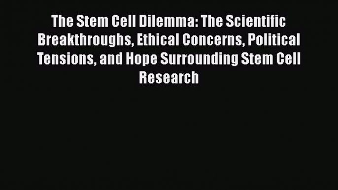 Read The Stem Cell Dilemma: The Scientific Breakthroughs Ethical Concerns Political Tensions