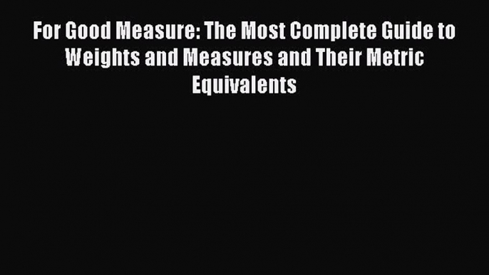 Download For Good Measure: The Most Complete Guide to Weights and Measures and Their Metric