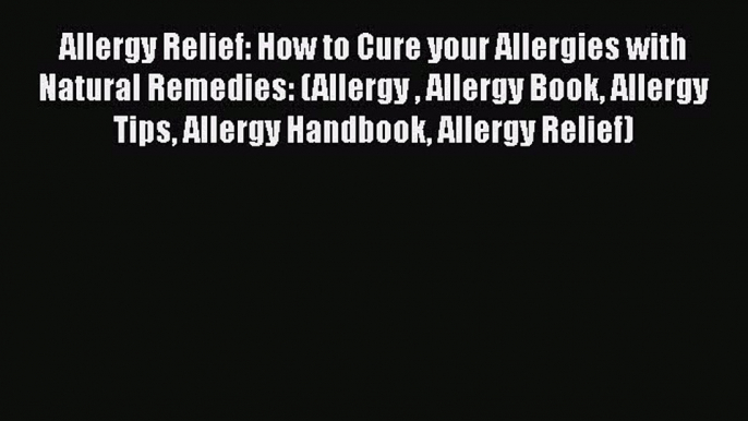 Read Allergy Relief: How to Cure your Allergies with Natural Remedies: (Allergy  Allergy Book