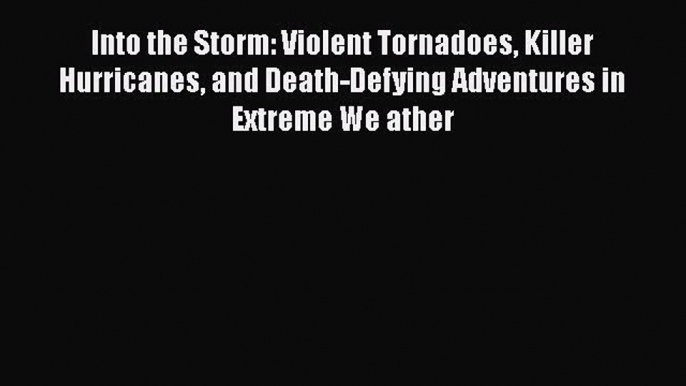 Read Into the Storm: Violent Tornadoes Killer Hurricanes and Death-Defying Adventures in Extreme