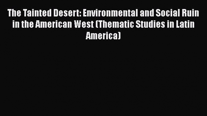 Read The Tainted Desert: Environmental and Social Ruin in the American West (Thematic Studies