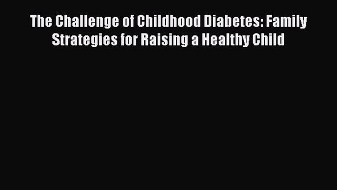 Read The Challenge of Childhood Diabetes: Family Strategies for Raising a Healthy Child Ebook