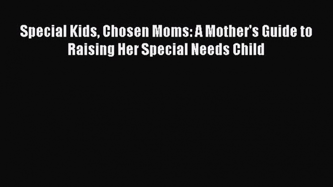 Read Special Kids Chosen Moms: A Mother's Guide to Raising Her Special Needs Child Ebook Free